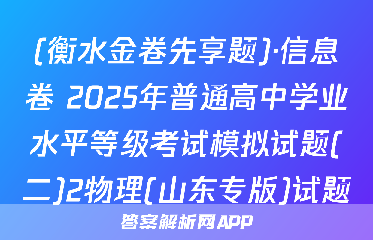 (衡水金卷先享题)·信息卷 2025年普通高中学业水平等级考试模拟试题(二)2物理(山东专版)试题