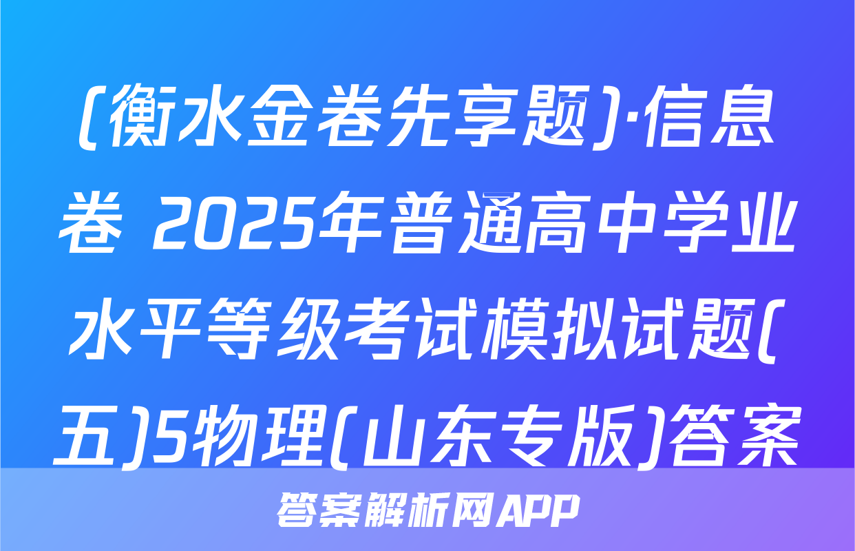 (衡水金卷先享题)·信息卷 2025年普通高中学业水平等级考试模拟试题(五)5物理(山东专版)答案