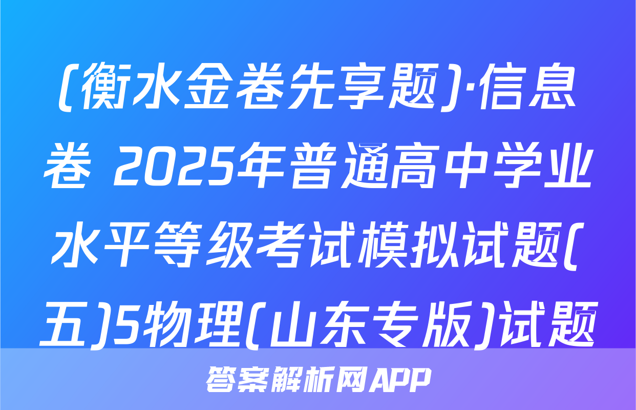 (衡水金卷先享题)·信息卷 2025年普通高中学业水平等级考试模拟试题(五)5物理(山东专版)试题