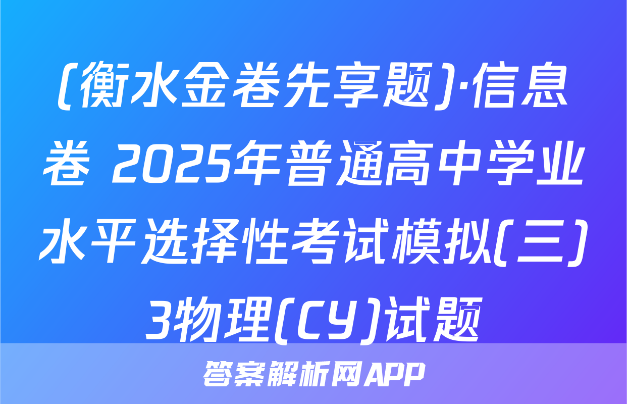 (衡水金卷先享题)·信息卷 2025年普通高中学业水平选择性考试模拟(三)3物理(CY)试题