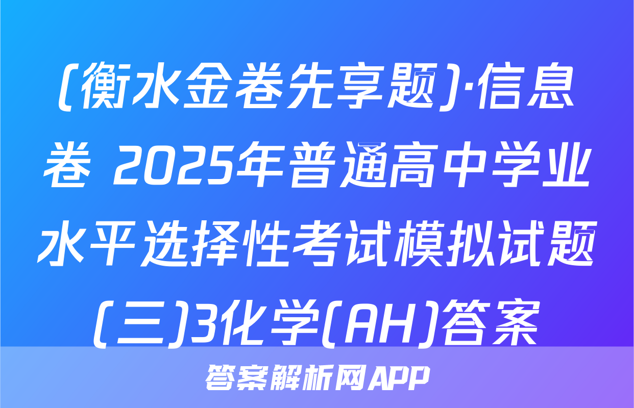 (衡水金卷先享题)·信息卷 2025年普通高中学业水平选择性考试模拟试题(三)3化学(AH)答案