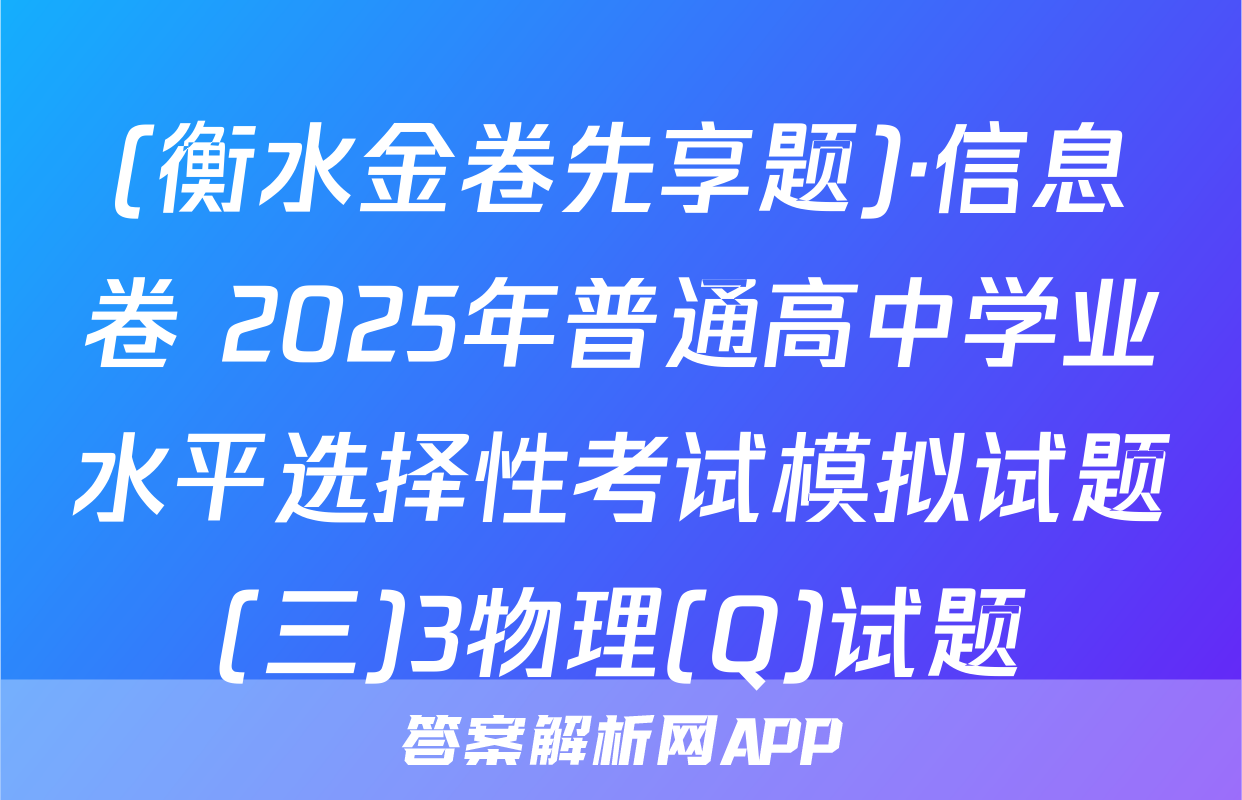 (衡水金卷先享题)·信息卷 2025年普通高中学业水平选择性考试模拟试题(三)3物理(Q)试题