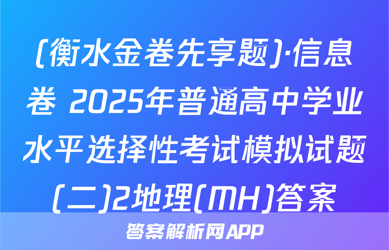 (衡水金卷先享题)·信息卷 2025年普通高中学业水平选择性考试模拟试题(二)2地理(MH)答案