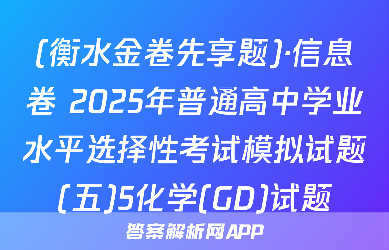 (衡水金卷先享题)·信息卷 2025年普通高中学业水平选择性考试模拟试题(五)5化学(GD)试题