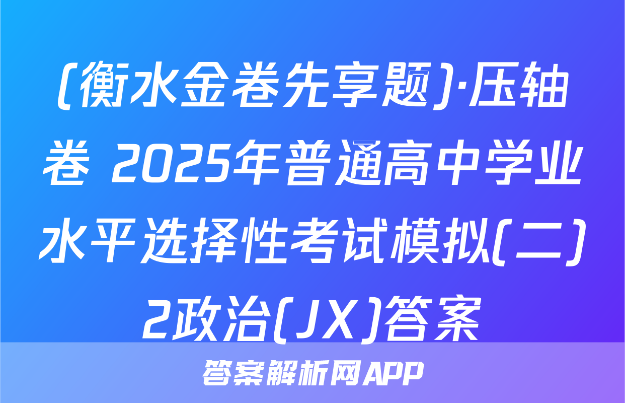 (衡水金卷先享题)·压轴卷 2025年普通高中学业水平选择性考试模拟(二)2政治(JX)答案