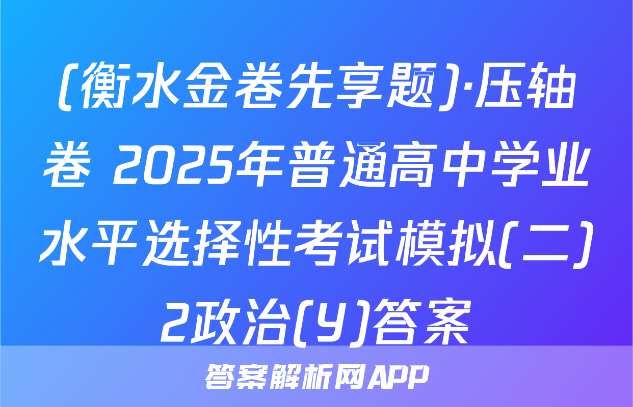 (衡水金卷先享题)·压轴卷 2025年普通高中学业水平选择性考试模拟(二)2政治(Y)答案