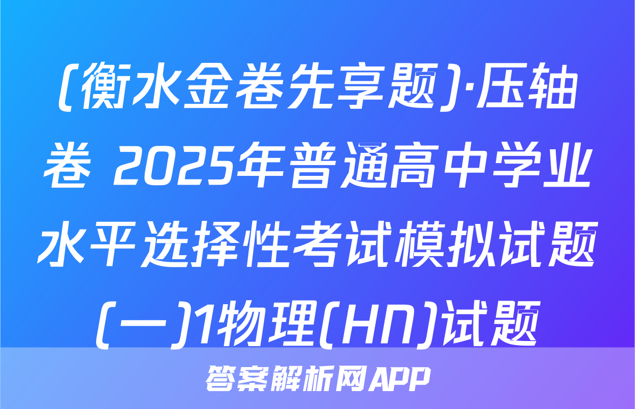 (衡水金卷先享题)·压轴卷 2025年普通高中学业水平选择性考试模拟试题(一)1物理(HN)试题