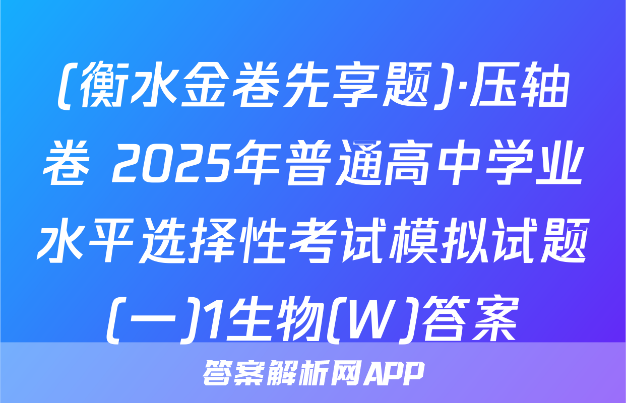 (衡水金卷先享题)·压轴卷 2025年普通高中学业水平选择性考试模拟试题(一)1生物(W)答案