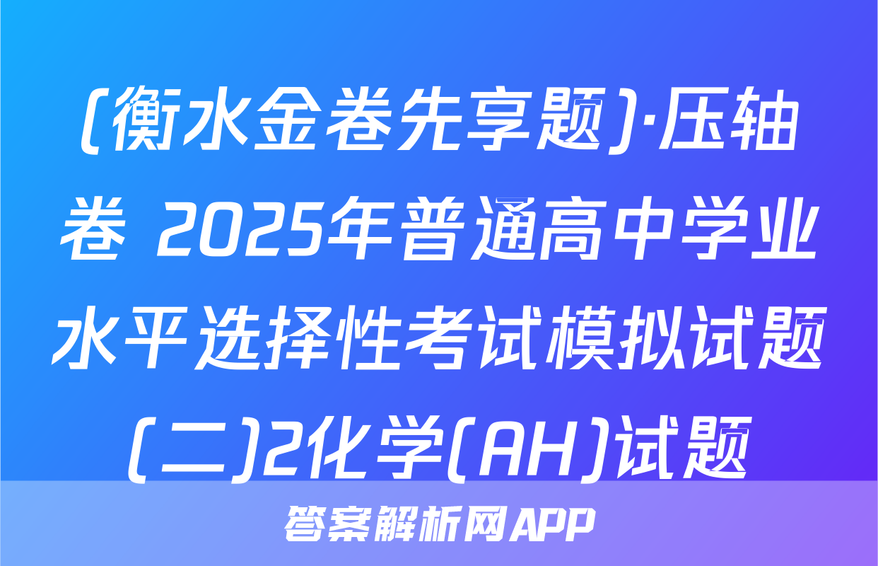 (衡水金卷先享题)·压轴卷 2025年普通高中学业水平选择性考试模拟试题(二)2化学(AH)试题
