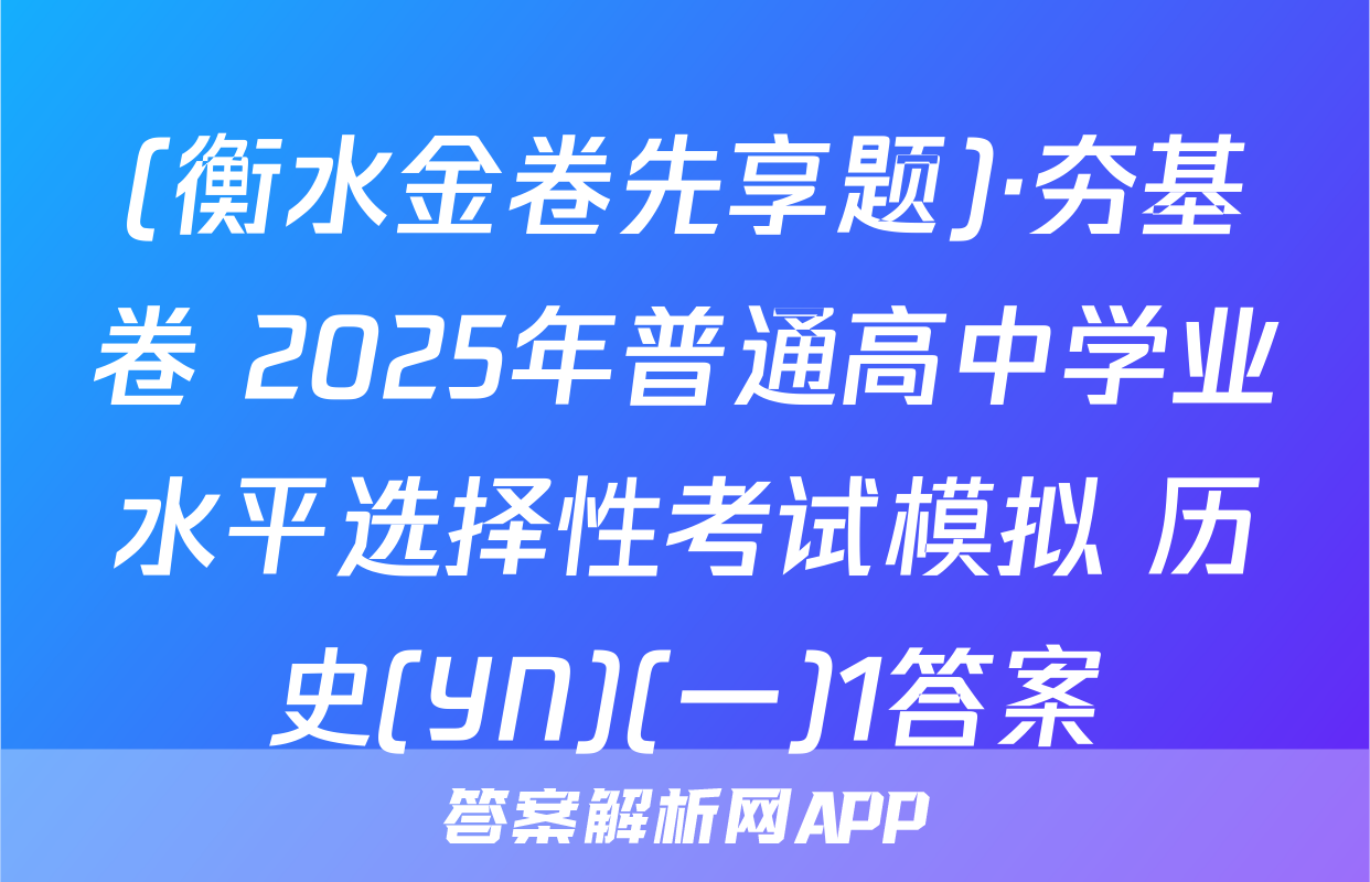 (衡水金卷先享题)·夯基卷 2025年普通高中学业水平选择性考试模拟 历史(YN)(一)1答案