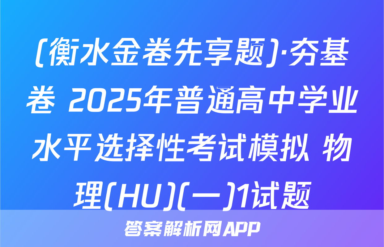 (衡水金卷先享题)·夯基卷 2025年普通高中学业水平选择性考试模拟 物理(HU)(一)1试题