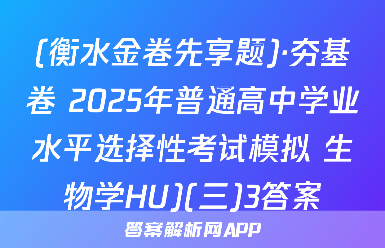 (衡水金卷先享题)·夯基卷 2025年普通高中学业水平选择性考试模拟 生物学HU)(三)3答案