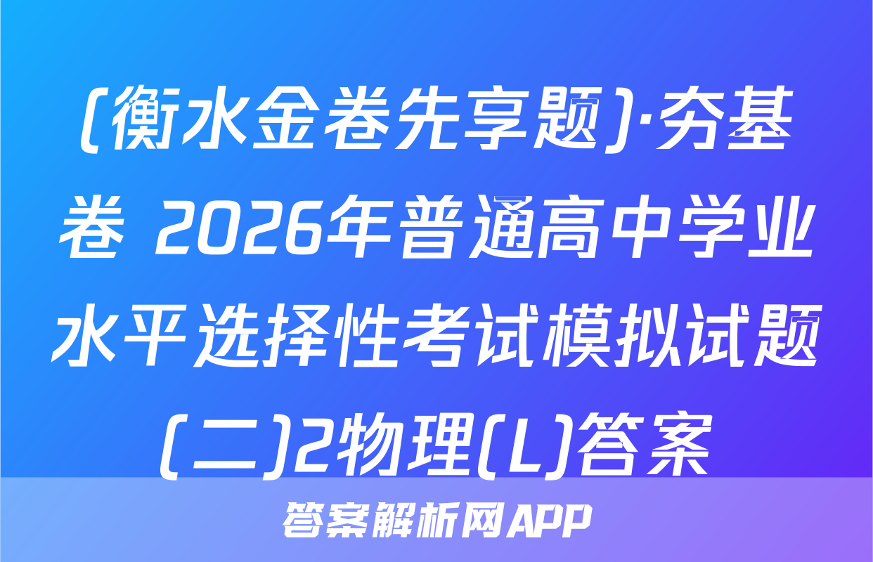 (衡水金卷先享题)·夯基卷 2026年普通高中学业水平选择性考试模拟试题(二)2物理(L)答案