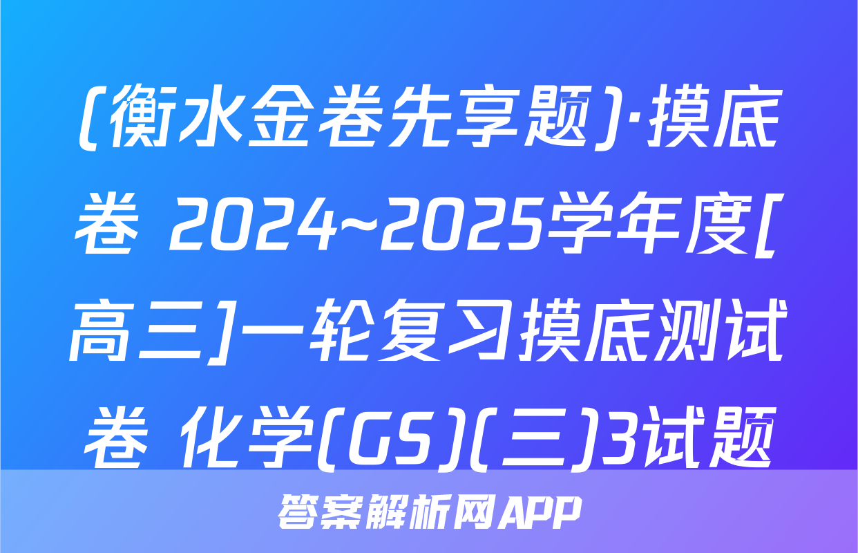 (衡水金卷先享题)·摸底卷 2024~2025学年度[高三]一轮复习摸底测试卷 化学(GS)(三)3试题