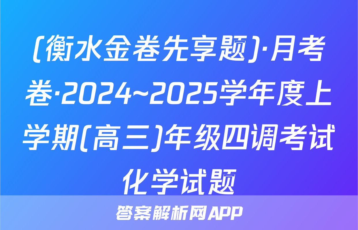 (衡水金卷先享题)·月考卷·2024~2025学年度上学期(高三)年级四调考试化学试题