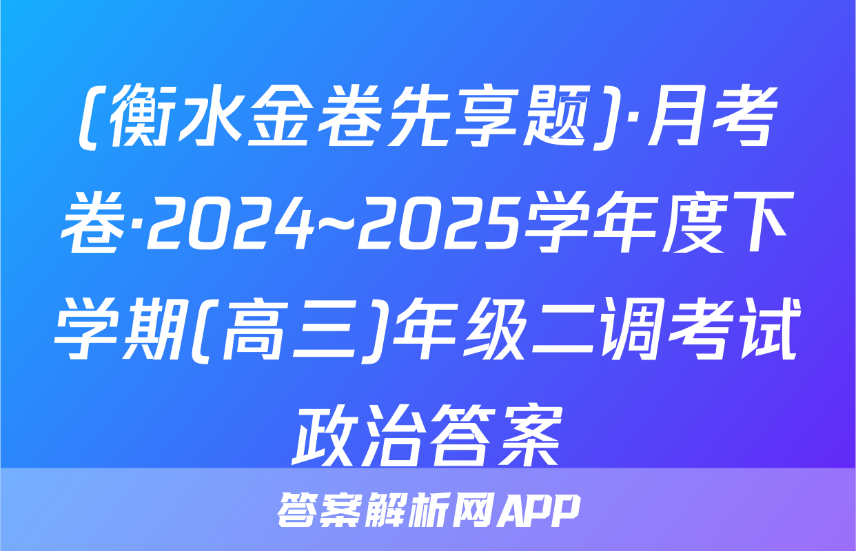 (衡水金卷先享题)·月考卷·2024~2025学年度下学期(高三)年级二调考试政治答案