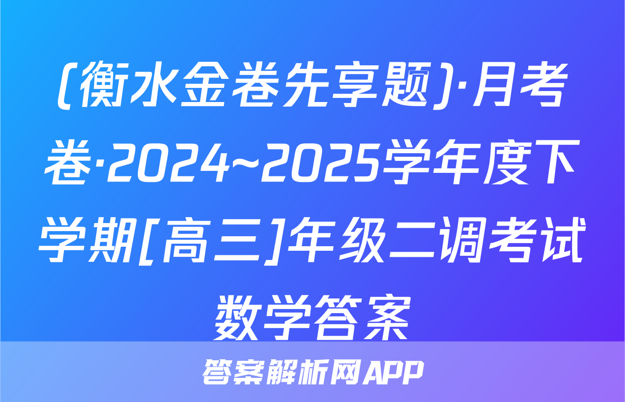 (衡水金卷先享题)·月考卷·2024~2025学年度下学期[高三]年级二调考试数学答案