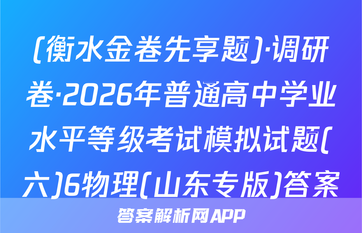(衡水金卷先享题)·调研卷·2026年普通高中学业水平等级考试模拟试题(六)6物理(山东专版)答案