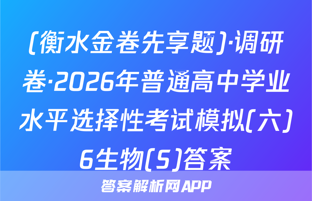(衡水金卷先享题)·调研卷·2026年普通高中学业水平选择性考试模拟(六)6生物(S)答案