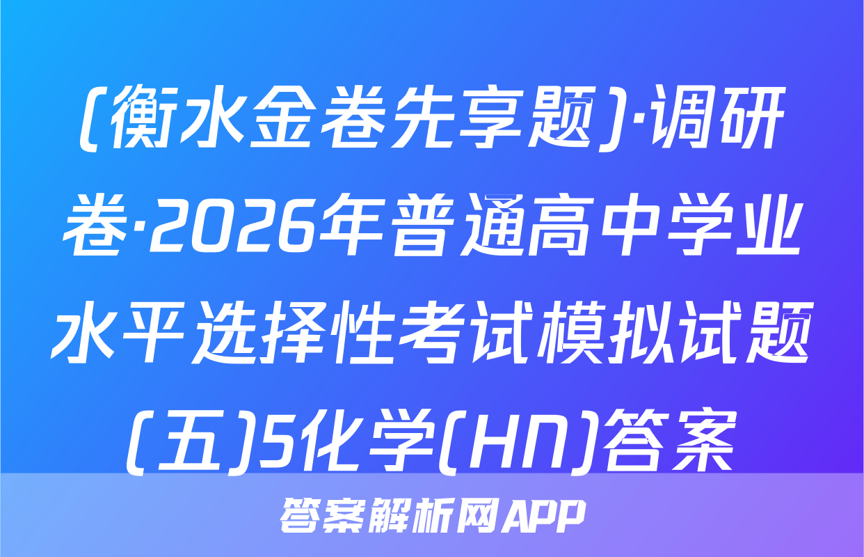 (衡水金卷先享题)·调研卷·2026年普通高中学业水平选择性考试模拟试题(五)5化学(HN)答案