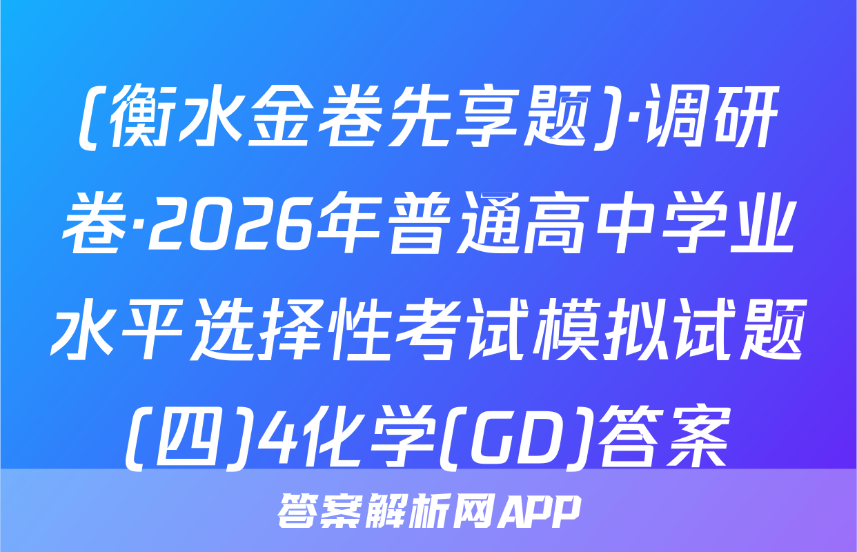 (衡水金卷先享题)·调研卷·2026年普通高中学业水平选择性考试模拟试题(四)4化学(GD)答案