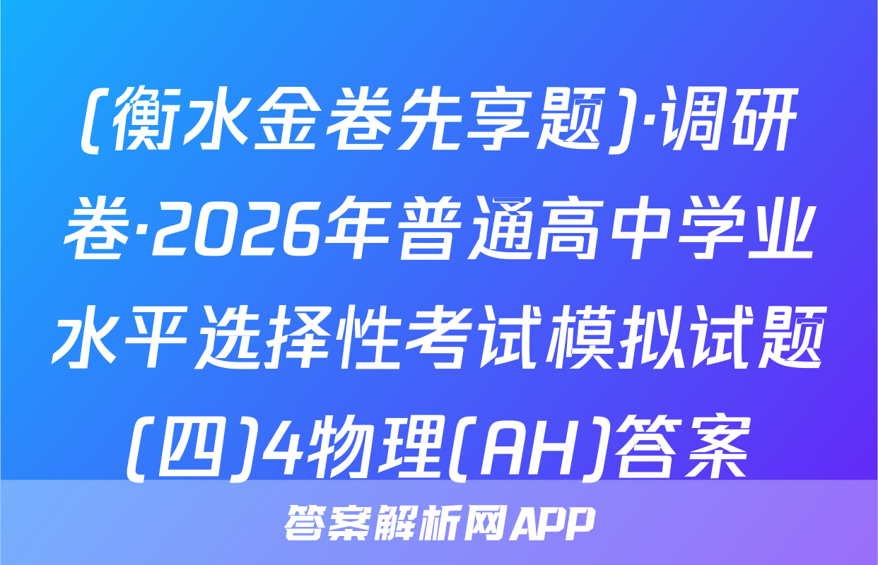 (衡水金卷先享题)·调研卷·2026年普通高中学业水平选择性考试模拟试题(四)4物理(AH)答案