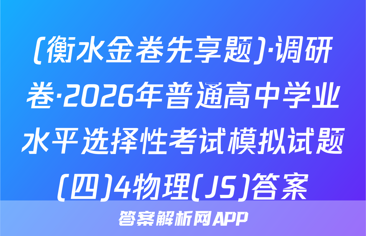 (衡水金卷先享题)·调研卷·2026年普通高中学业水平选择性考试模拟试题(四)4物理(JS)答案