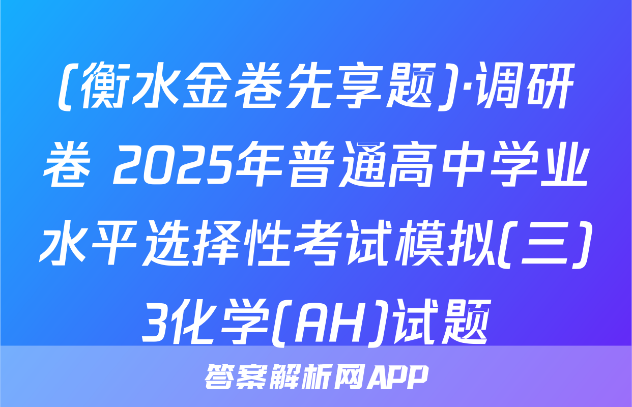 (衡水金卷先享题)·调研卷 2025年普通高中学业水平选择性考试模拟(三)3化学(AH)试题