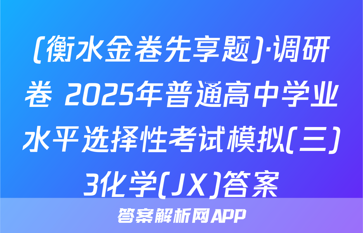 (衡水金卷先享题)·调研卷 2025年普通高中学业水平选择性考试模拟(三)3化学(JX)答案