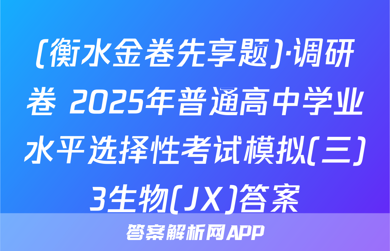 (衡水金卷先享题)·调研卷 2025年普通高中学业水平选择性考试模拟(三)3生物(JX)答案