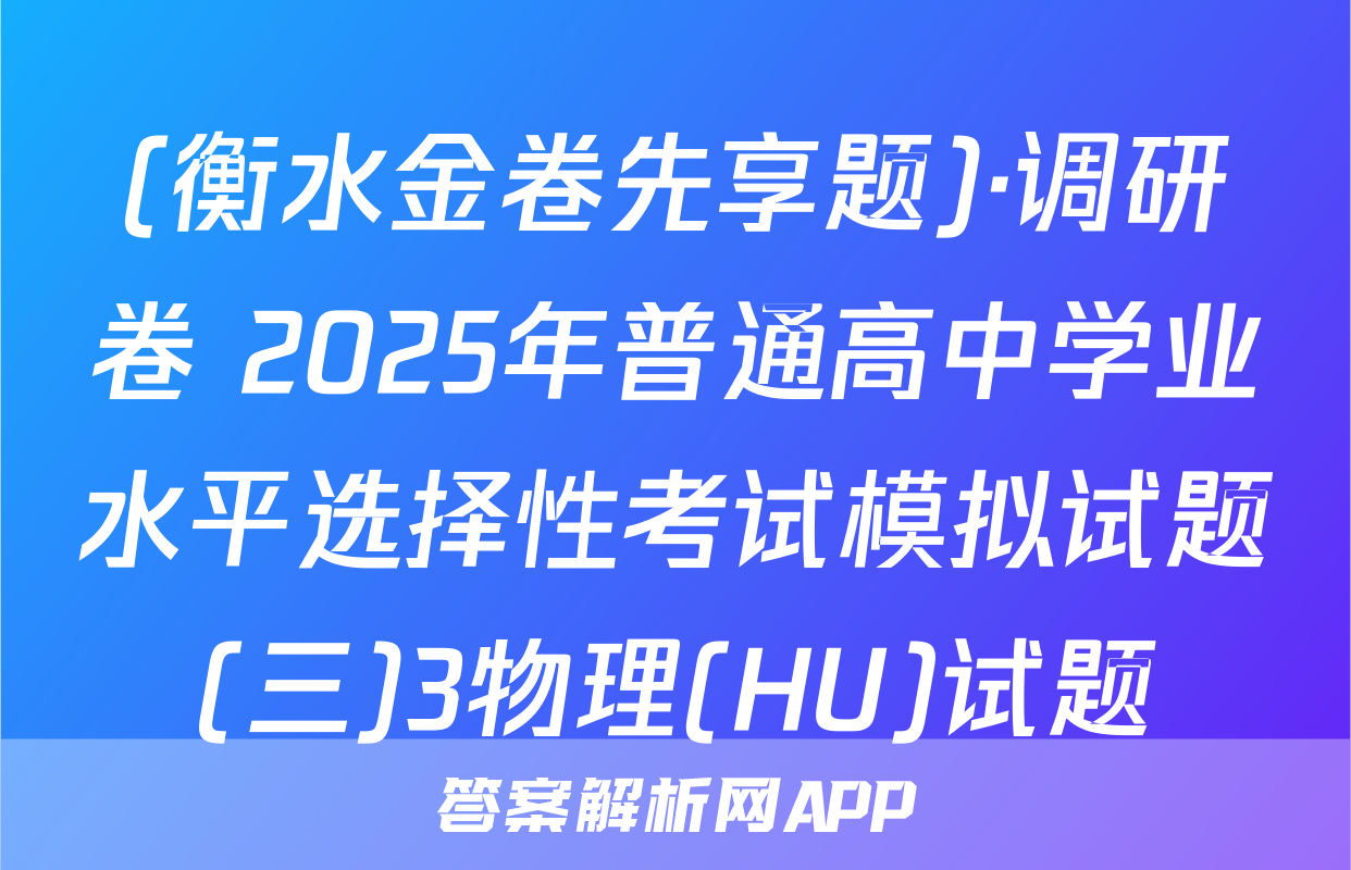 (衡水金卷先享题)·调研卷 2025年普通高中学业水平选择性考试模拟试题(三)3物理(HU)试题