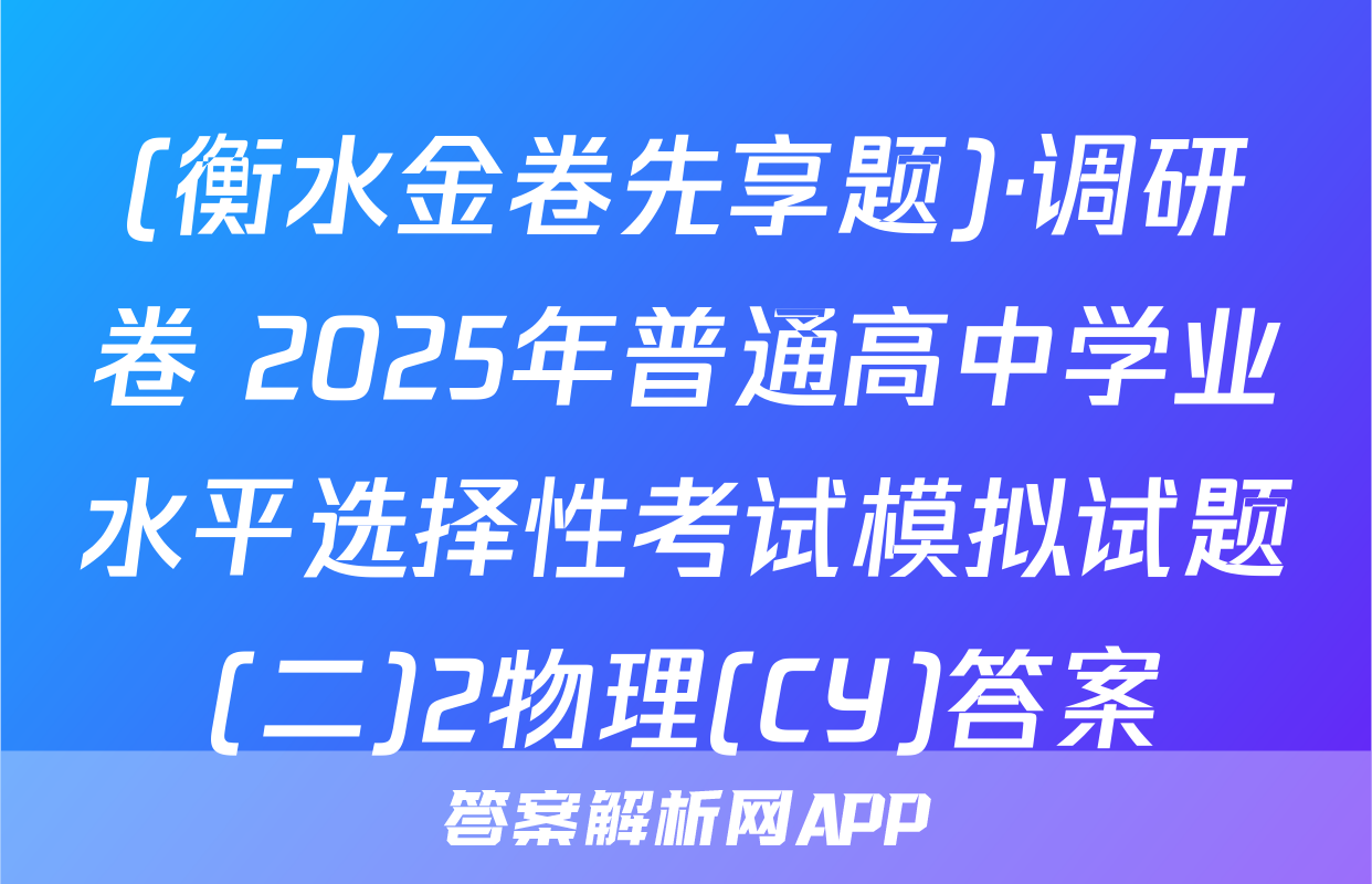 (衡水金卷先享题)·调研卷 2025年普通高中学业水平选择性考试模拟试题(二)2物理(CY)答案