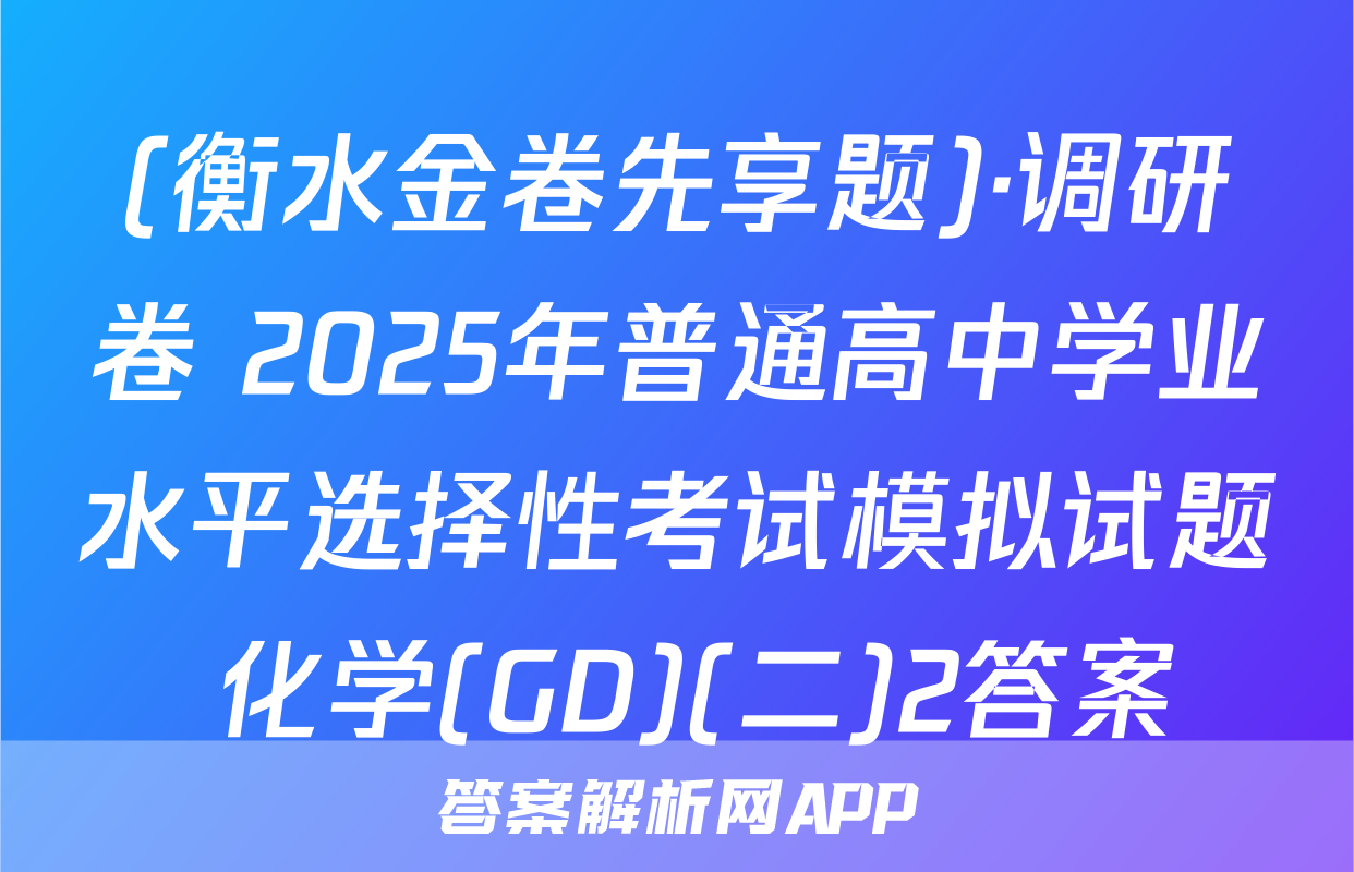 (衡水金卷先享题)·调研卷 2025年普通高中学业水平选择性考试模拟试题 化学(GD)(二)2答案
