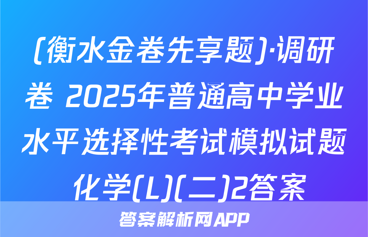 (衡水金卷先享题)·调研卷 2025年普通高中学业水平选择性考试模拟试题 化学(L)(二)2答案