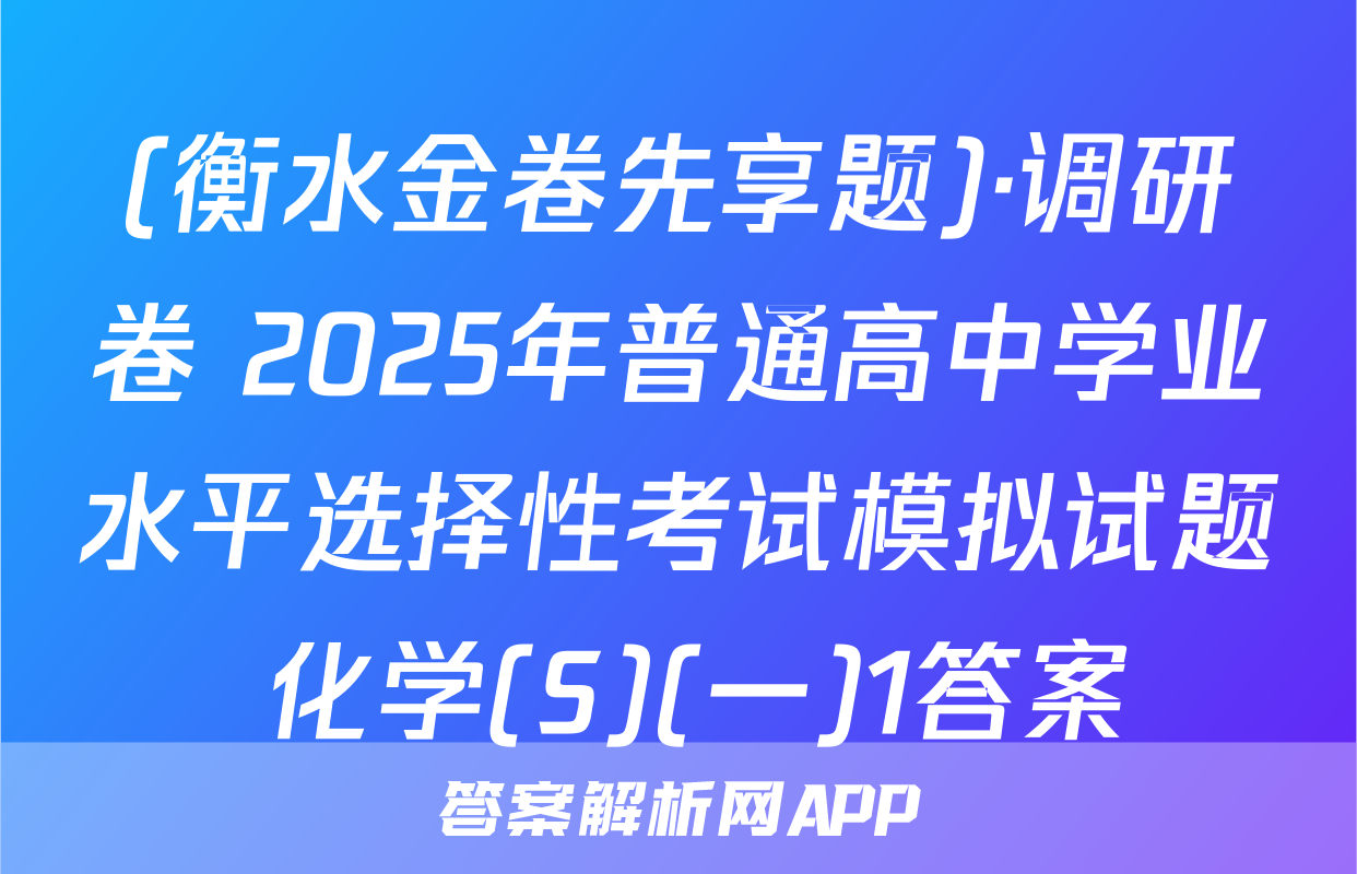 (衡水金卷先享题)·调研卷 2025年普通高中学业水平选择性考试模拟试题 化学(S)(一)1答案