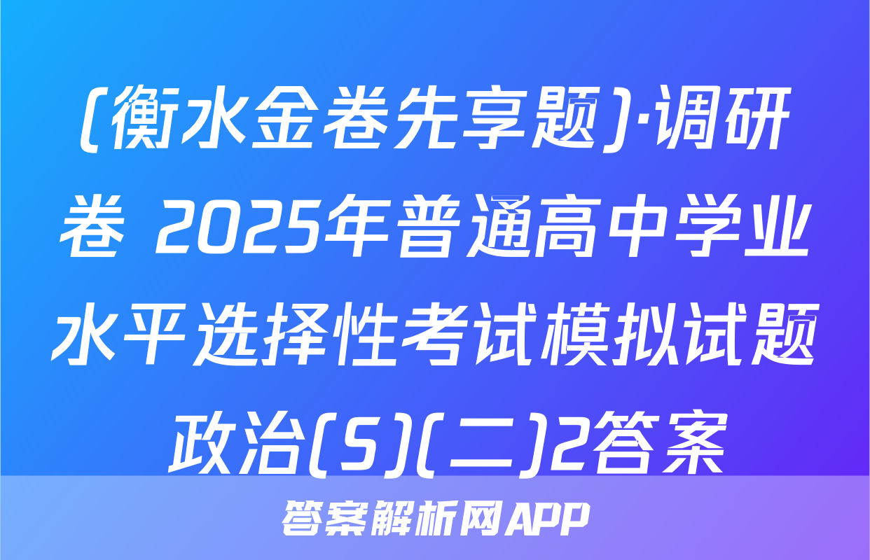 (衡水金卷先享题)·调研卷 2025年普通高中学业水平选择性考试模拟试题 政治(S)(二)2答案