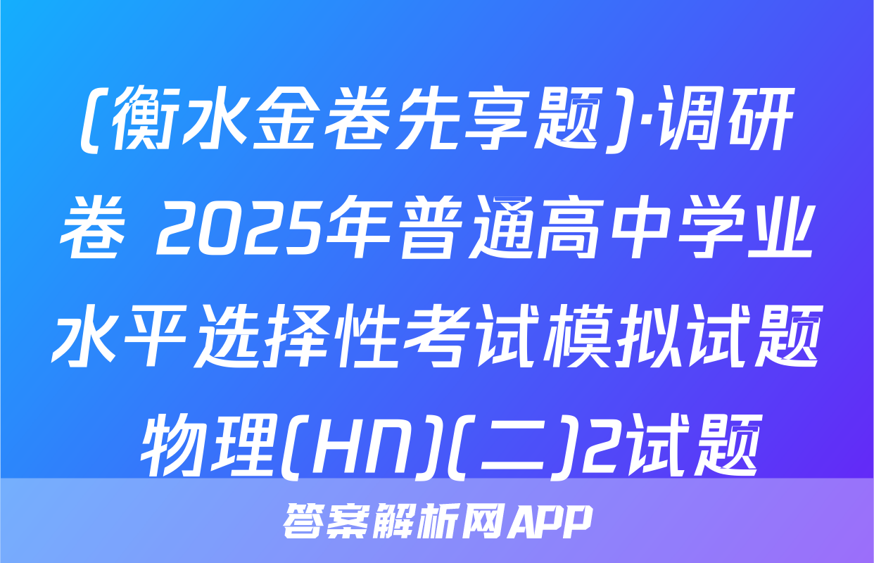 (衡水金卷先享题)·调研卷 2025年普通高中学业水平选择性考试模拟试题 物理(HN)(二)2试题