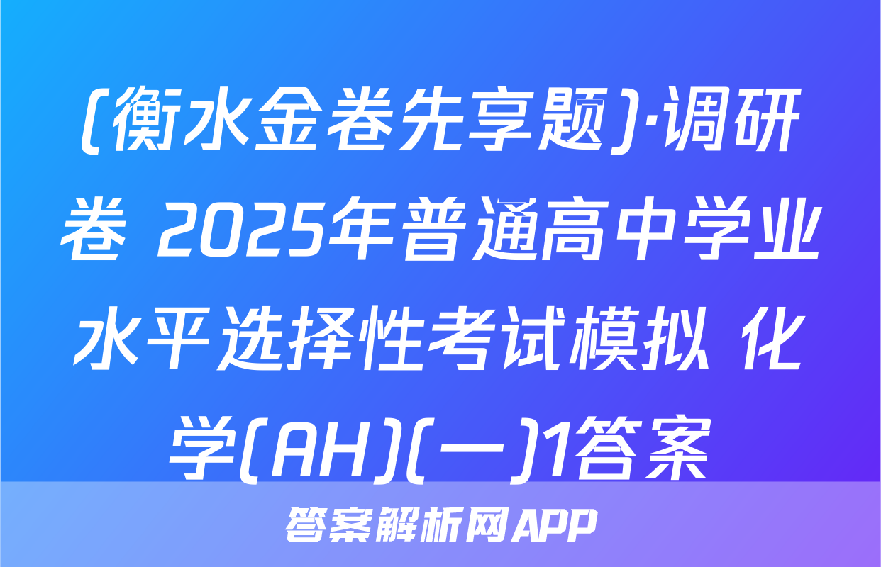 (衡水金卷先享题)·调研卷 2025年普通高中学业水平选择性考试模拟 化学(AH)(一)1答案