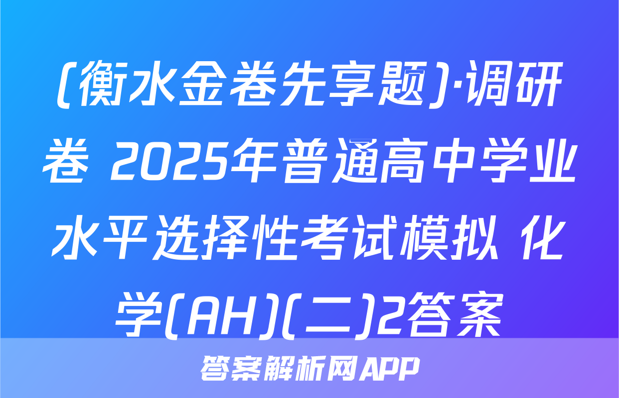 (衡水金卷先享题)·调研卷 2025年普通高中学业水平选择性考试模拟 化学(AH)(二)2答案