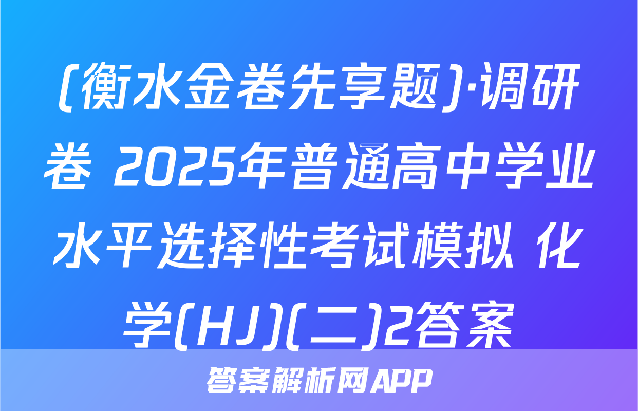 (衡水金卷先享题)·调研卷 2025年普通高中学业水平选择性考试模拟 化学(HJ)(二)2答案