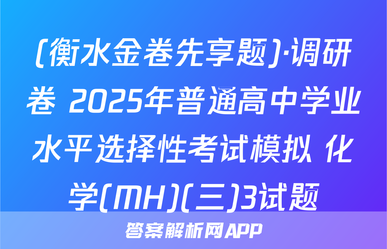 (衡水金卷先享题)·调研卷 2025年普通高中学业水平选择性考试模拟 化学(MH)(三)3试题