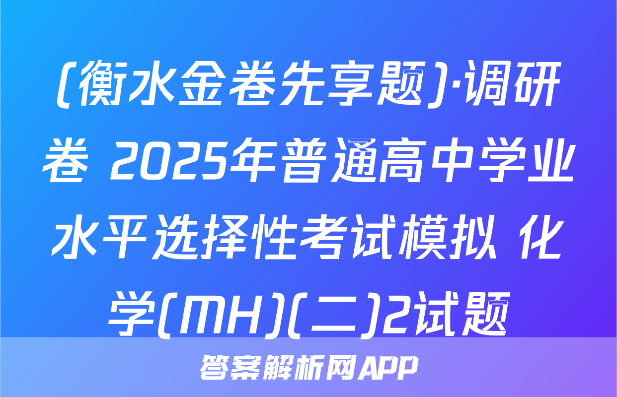 (衡水金卷先享题)·调研卷 2025年普通高中学业水平选择性考试模拟 化学(MH)(二)2试题