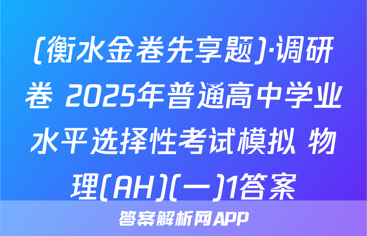 (衡水金卷先享题)·调研卷 2025年普通高中学业水平选择性考试模拟 物理(AH)(一)1答案