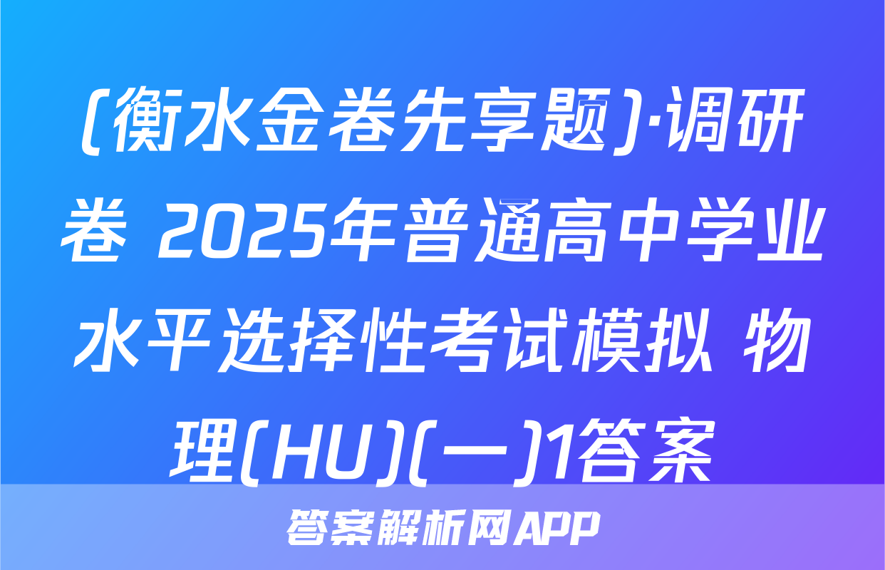 (衡水金卷先享题)·调研卷 2025年普通高中学业水平选择性考试模拟 物理(HU)(一)1答案