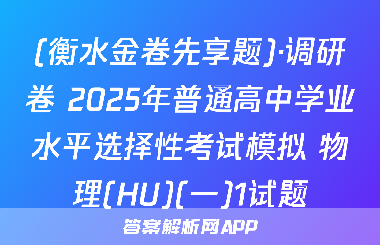 (衡水金卷先享题)·调研卷 2025年普通高中学业水平选择性考试模拟 物理(HU)(一)1试题