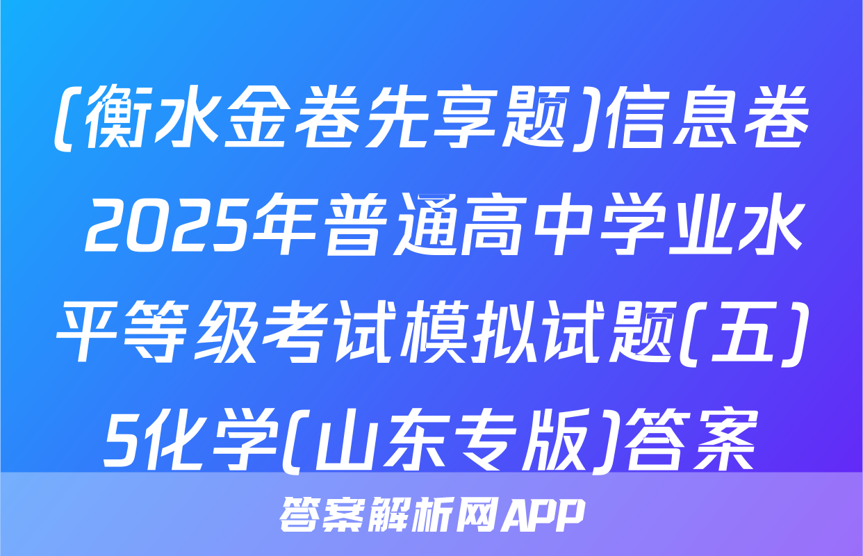 (衡水金卷先享题)信息卷 2025年普通高中学业水平等级考试模拟试题(五)5化学(山东专版)答案
