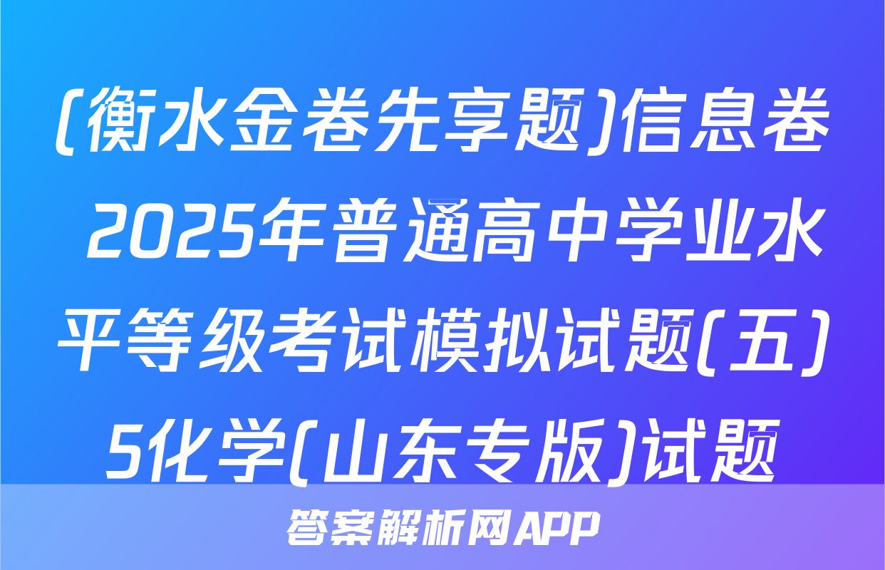 (衡水金卷先享题)信息卷 2025年普通高中学业水平等级考试模拟试题(五)5化学(山东专版)试题