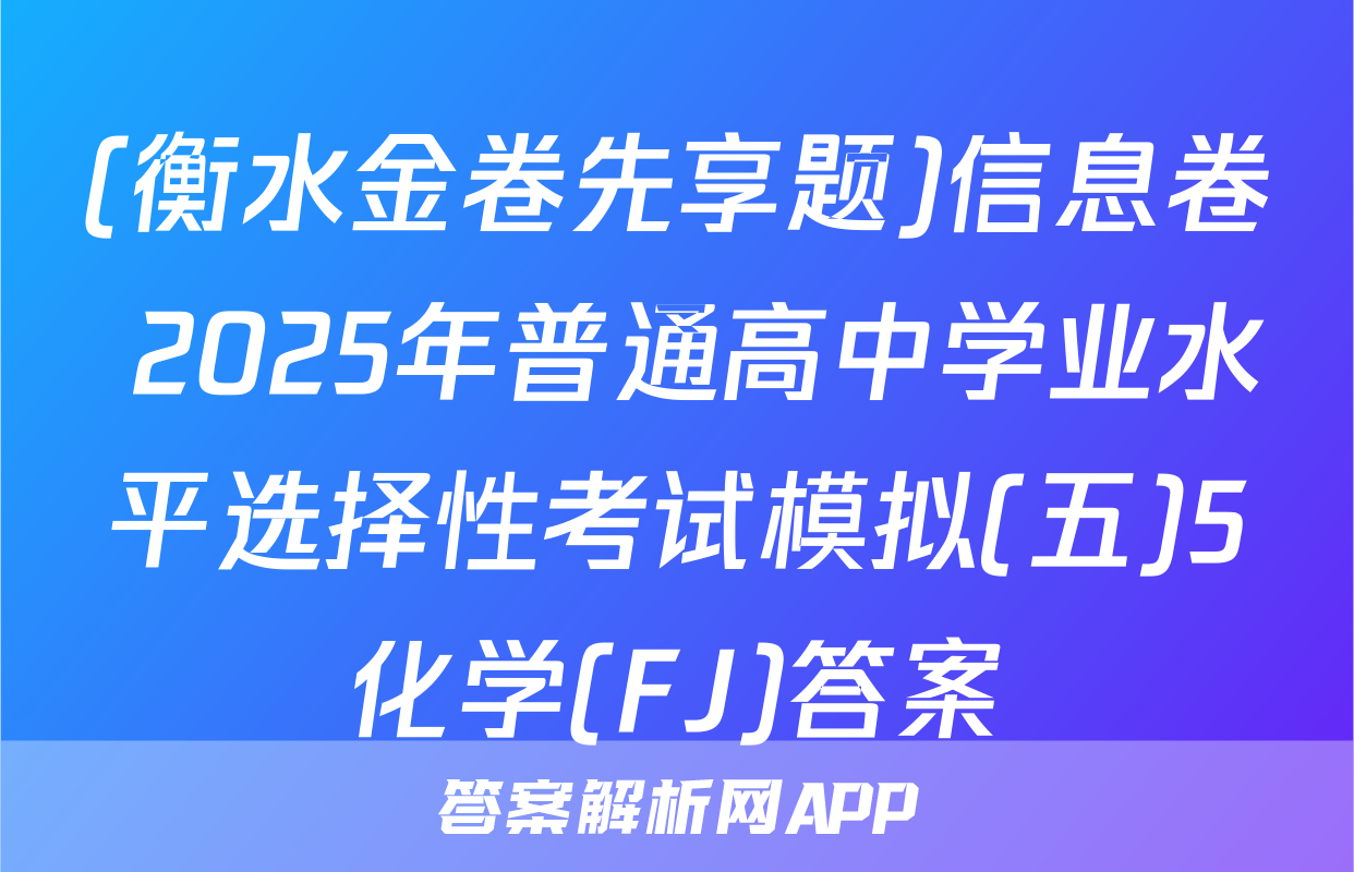 (衡水金卷先享题)信息卷 2025年普通高中学业水平选择性考试模拟(五)5化学(FJ)答案