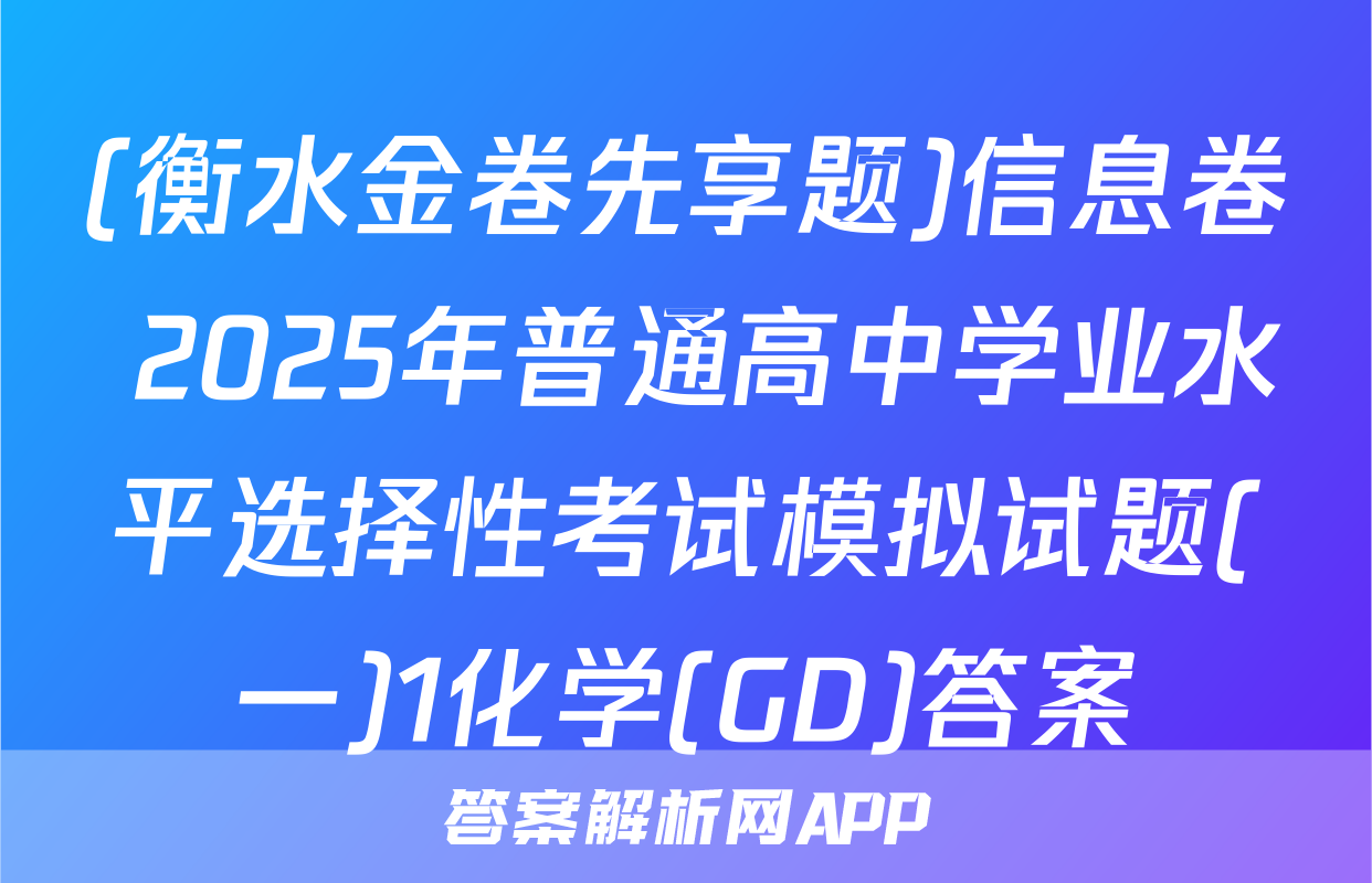 (衡水金卷先享题)信息卷 2025年普通高中学业水平选择性考试模拟试题(一)1化学(GD)答案