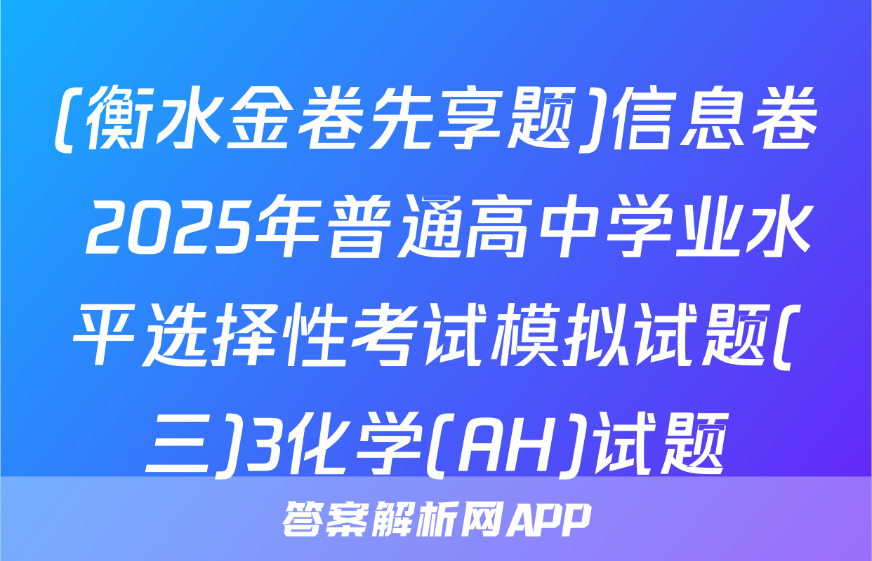 (衡水金卷先享题)信息卷 2025年普通高中学业水平选择性考试模拟试题(三)3化学(AH)试题